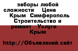 заборы любой сложности  › Цена ­ 2 000 - Крым, Симферополь Строительство и ремонт » Услуги   . Крым